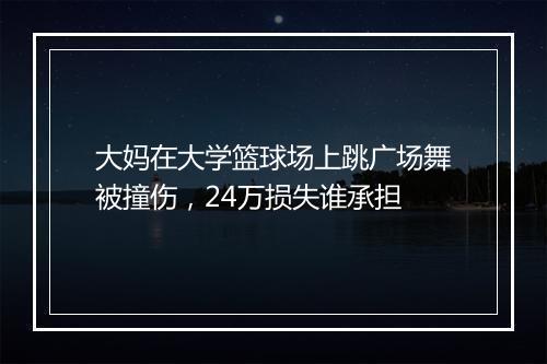 大妈在大学篮球场上跳广场舞被撞伤，24万损失谁承担