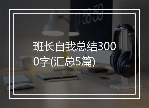 班长自我总结3000字(汇总5篇)