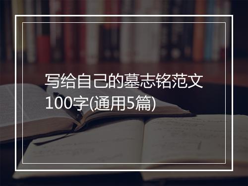 写给自己的墓志铭范文100字(通用5篇)