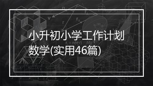 小升初小学工作计划数学(实用46篇)