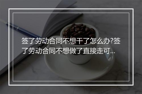 签了劳动合同不想干了怎么办?签了劳动合同不想做了直接走可以吗?