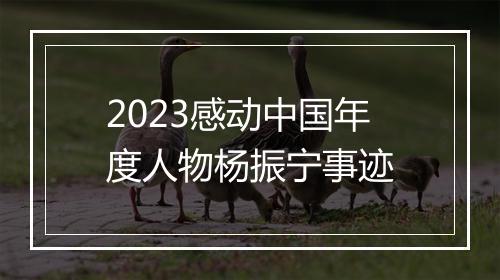 2023感动中国年度人物杨振宁事迹