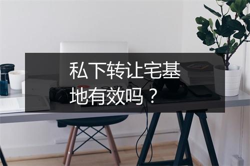 私下转让宅基地有效吗？
