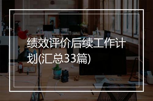 绩效评价后续工作计划(汇总33篇)