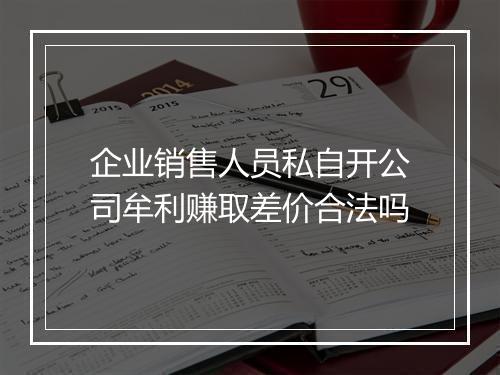 企业销售人员私自开公司牟利赚取差价合法吗