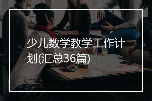 少儿数学教学工作计划(汇总36篇)