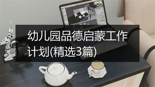 幼儿园品德启蒙工作计划(精选3篇)