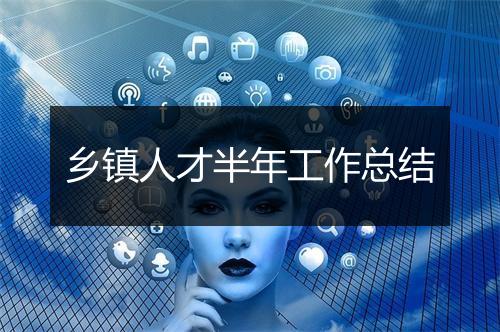 乡镇人才半年工作总结