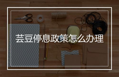 芸豆停息政策怎么办理