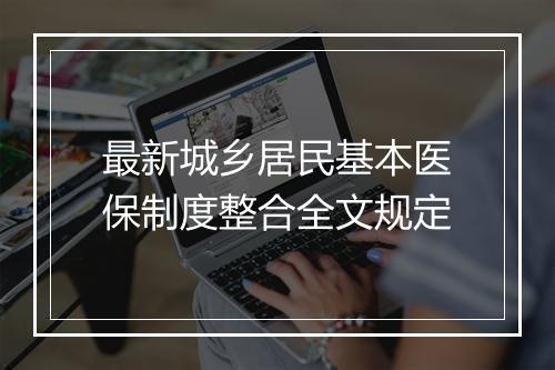 最新城乡居民基本医保制度整合全文规定