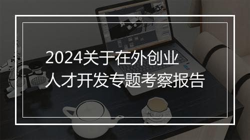 2024关于在外创业人才开发专题考察报告