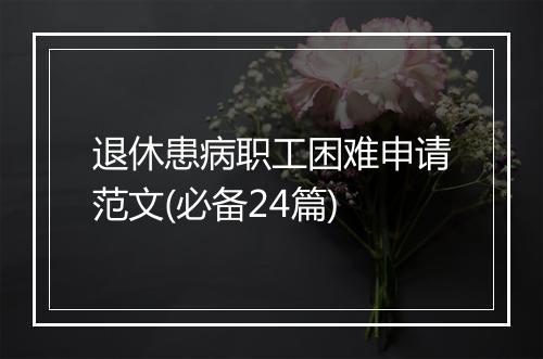 退休患病职工困难申请范文(必备24篇)