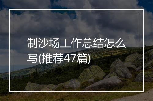 制沙场工作总结怎么写(推荐47篇)