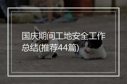 国庆期间工地安全工作总结(推荐44篇)