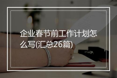 企业春节前工作计划怎么写(汇总26篇)