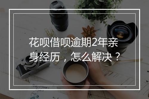 花呗借呗逾期2年亲身经历，怎么解决？