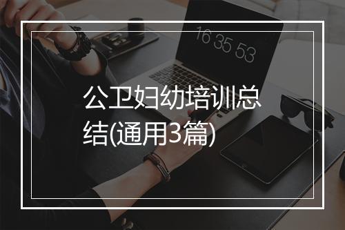 公卫妇幼培训总结(通用3篇)