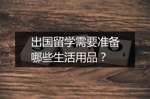 出国留学需要准备哪些生活用品？