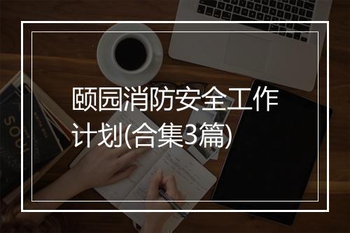 颐园消防安全工作计划(合集3篇)