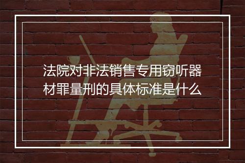 法院对非法销售专用窃听器材罪量刑的具体标准是什么