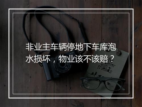 非业主车辆停地下车库泡水损坏，物业该不该赔？