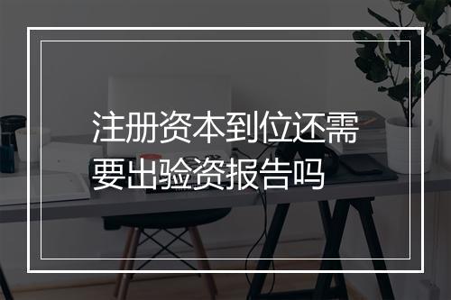 注册资本到位还需要出验资报告吗