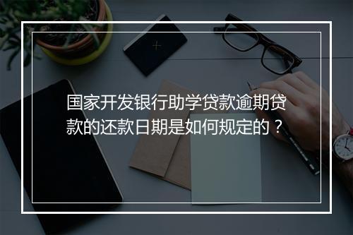国家开发银行助学贷款逾期贷款的还款日期是如何规定的？