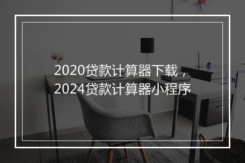 2020贷款计算器下载，2024贷款计算器小程序