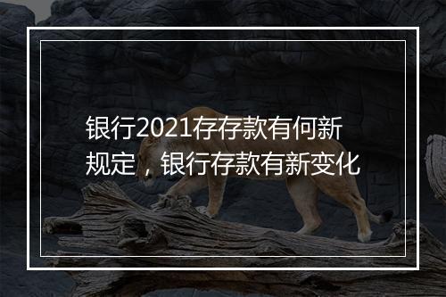 银行2021存存款有何新规定，银行存款有新变化