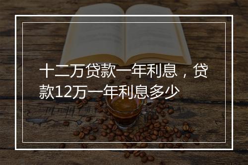 十二万贷款一年利息，贷款12万一年利息多少
