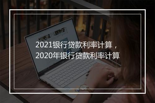 2021银行贷款利率计算，2020年银行贷款利率计算