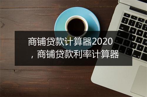 商铺贷款计算器2020，商铺贷款利率计算器