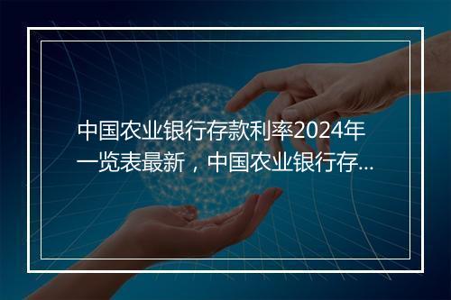 中国农业银行存款利率2024年一览表最新，中国农业银行存款利率2020
