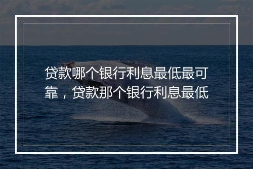 贷款哪个银行利息最低最可靠，贷款那个银行利息最低