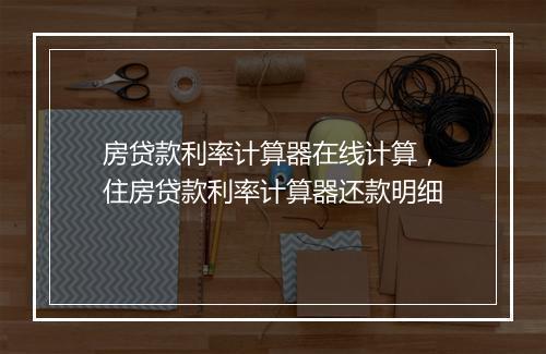 房贷款利率计算器在线计算，住房贷款利率计算器还款明细