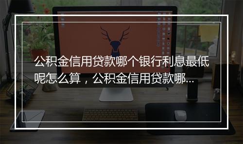 公积金信用贷款哪个银行利息最低呢怎么算，公积金信用贷款哪个银行利息最低呢