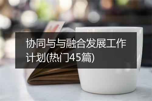 协同与与融合发展工作计划(热门45篇)