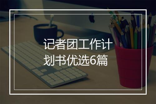 记者团工作计划书优选6篇