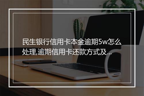 民生银行信用卡本金逾期5w怎么处理,逾期信用卡还款方式及后果