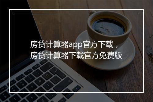 房贷计算器app官方下载，房贷计算器下载官方免费版