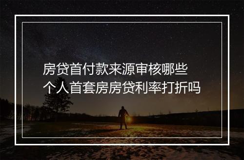 房贷首付款来源审核哪些 个人首套房房贷利率打折吗