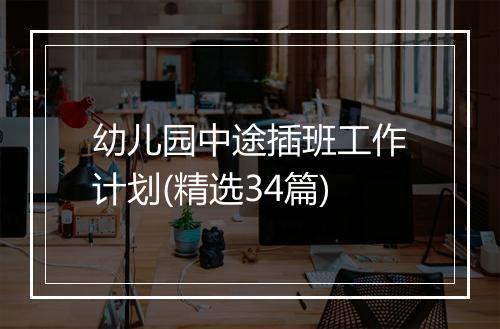 幼儿园中途插班工作计划(精选34篇)