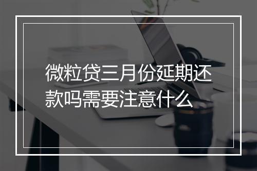 微粒贷三月份延期还款吗需要注意什么