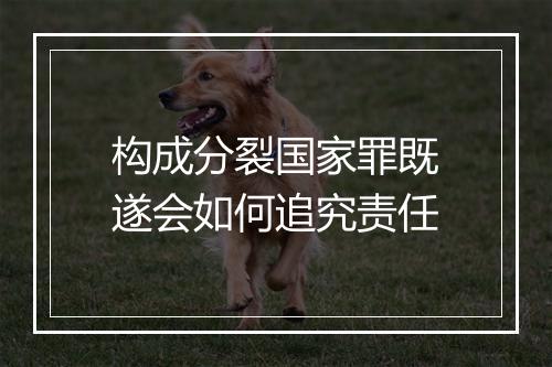 构成分裂国家罪既遂会如何追究责任