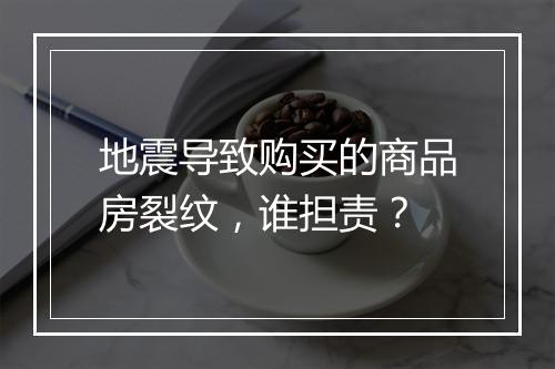 地震导致购买的商品房裂纹，谁担责？