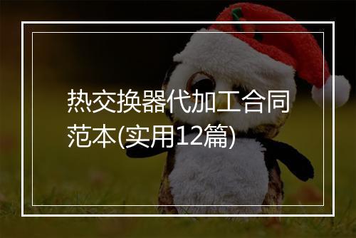 热交换器代加工合同范本(实用12篇)