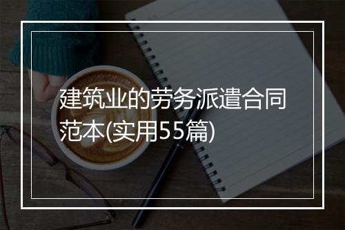 建筑业的劳务派遣合同范本(实用55篇)