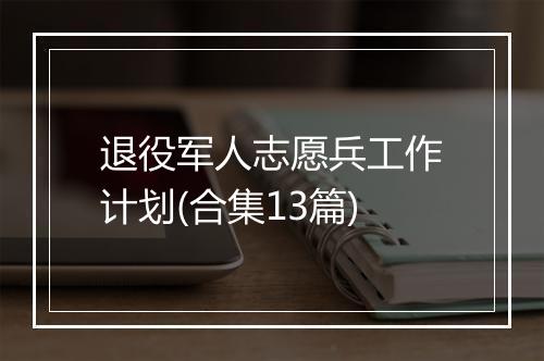 退役军人志愿兵工作计划(合集13篇)