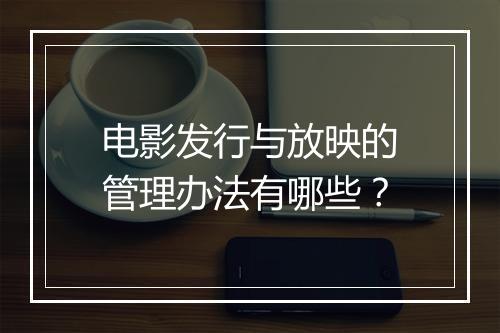 电影发行与放映的管理办法有哪些？