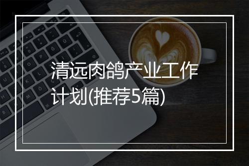 清远肉鸽产业工作计划(推荐5篇)
